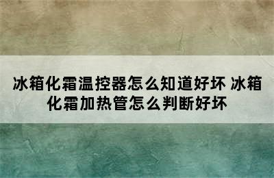 冰箱化霜温控器怎么知道好坏 冰箱化霜加热管怎么判断好坏